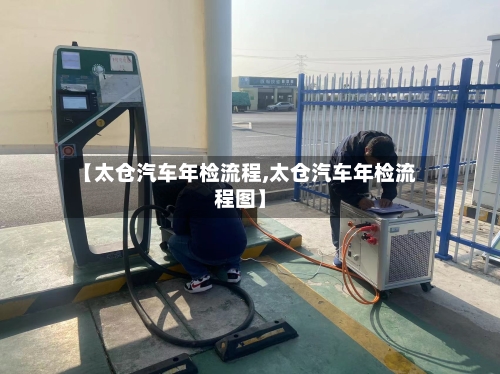 【太仓汽车年检流程,太仓汽车年检流程图】-第2张图片