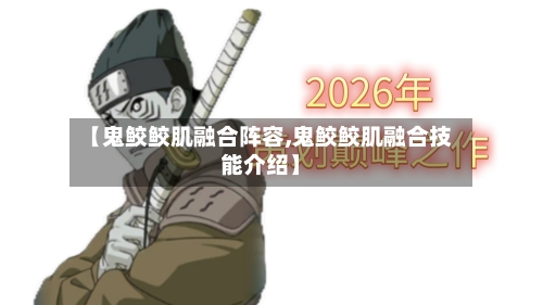 【鬼鲛鲛肌融合阵容,鬼鲛鲛肌融合技能介绍】