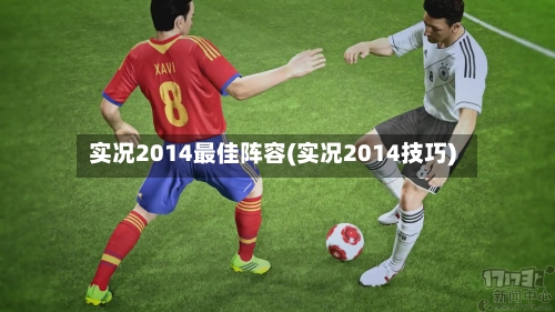 实况2014最佳阵容(实况2014技巧)-第3张图片
