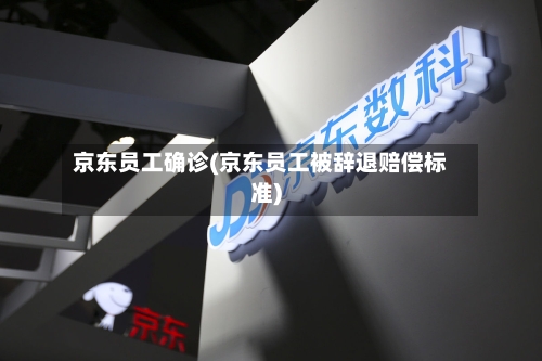 京东员工确诊(京东员工被辞退赔偿标准)-第2张图片