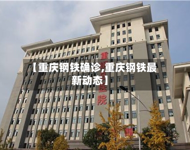 【重庆钢铁确诊,重庆钢铁最新动态】