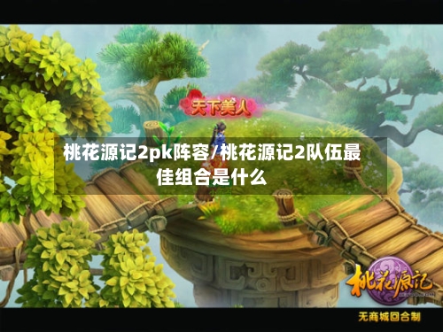 桃花源记2pk阵容/桃花源记2队伍最佳组合是什么-第2张图片