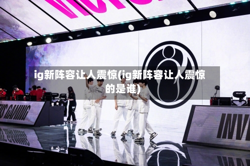 ig新阵容让人震惊(ig新阵容让人震惊的是谁)-第2张图片