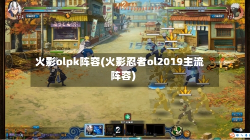 火影olpk阵容(火影忍者ol2019主流阵容)-第2张图片