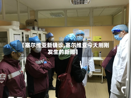 【塞尔维亚新确诊,塞尔维亚今天刚刚发生的新闻】-第3张图片