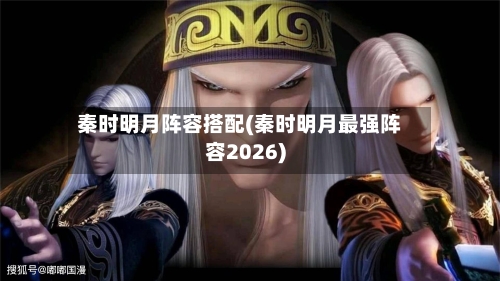 秦时明月阵容搭配(秦时明月最强阵容2026)-第2张图片