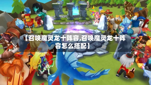 【召唤魔灵龙十阵容,召唤魔灵龙十阵容怎么搭配】-第2张图片