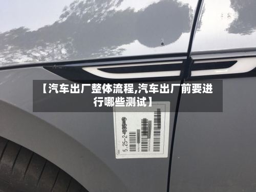 【汽车出厂整体流程,汽车出厂前要进行哪些测试】-第2张图片