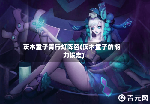茨木童子青行灯阵容(茨木童子的能力设定)