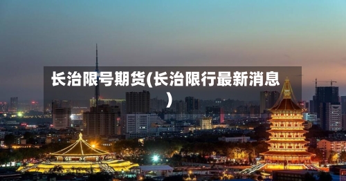 长治限号期货(长治限行最新消息)