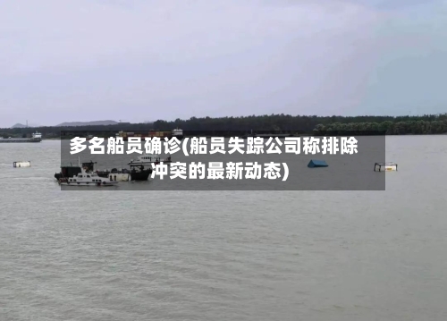 多名船员确诊(船员失踪公司称排除冲突的最新动态)