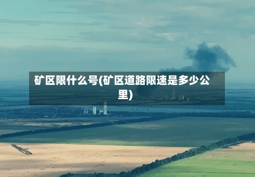 矿区限什么号(矿区道路限速是多少公里)
