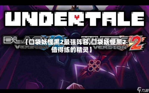 【口袋妖怪黑2最强阵容,口袋妖怪黑2值得练的精灵】