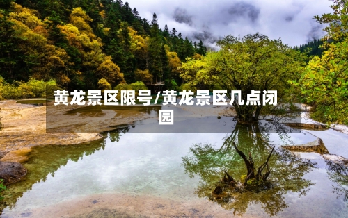 黄龙景区限号/黄龙景区几点闭园-第3张图片