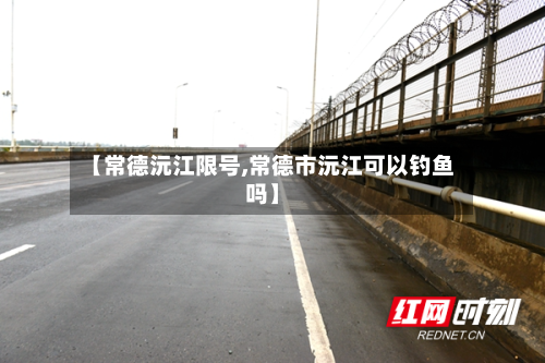 【常德沅江限号,常德市沅江可以钓鱼吗】-第3张图片
