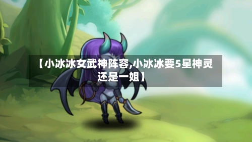 【小冰冰女武神阵容,小冰冰要5星神灵还是一姐】