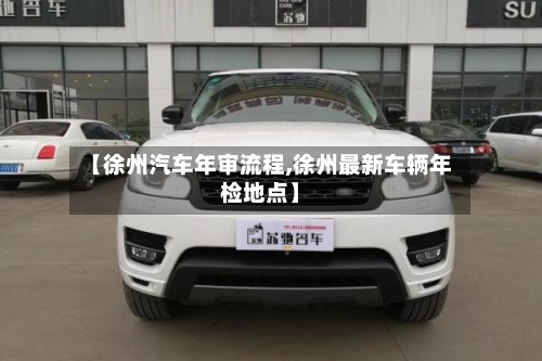【徐州汽车年审流程,徐州最新车辆年检地点】