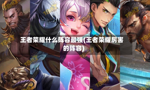 王者荣耀什么阵容最强(王者荣耀厉害的阵容)