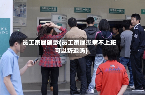 员工家属确诊(员工家属患病不上班可以辞退吗)-第3张图片