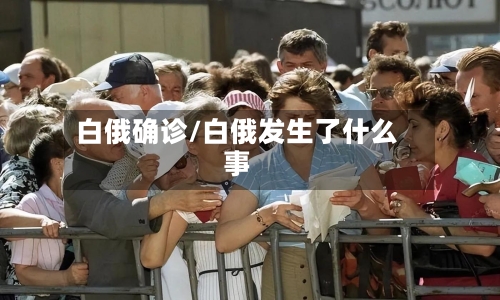 白俄确诊/白俄发生了什么事