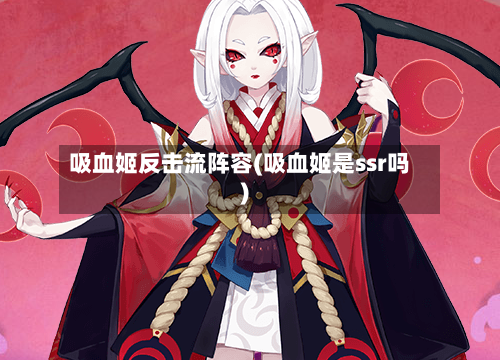 吸血姬反击流阵容(吸血姬是ssr吗)-第2张图片