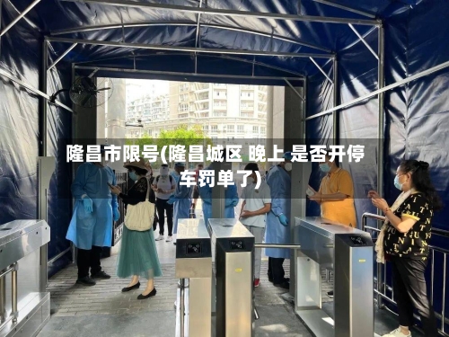 隆昌市限号(隆昌城区 晚上 是否开停车罚单了)