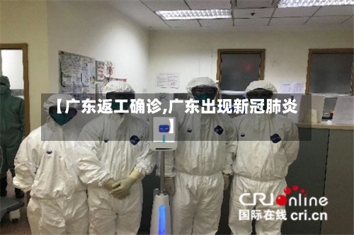 【广东返工确诊,广东出现新冠肺炎】-第2张图片