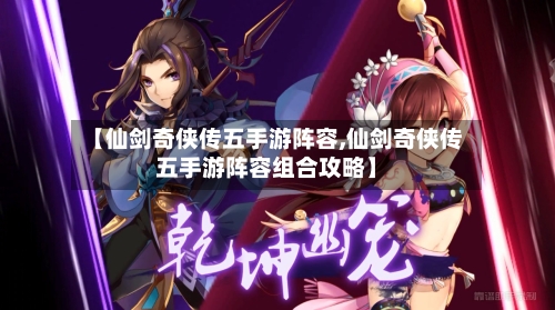 【仙剑奇侠传五手游阵容,仙剑奇侠传五手游阵容组合攻略】