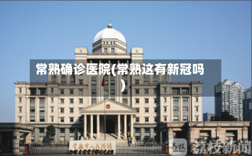 常熟确诊医院(常熟这有新冠吗)