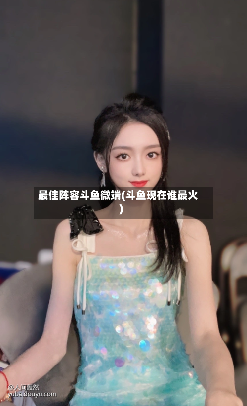 最佳阵容斗鱼微端(斗鱼现在谁最火)-第2张图片