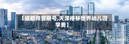 【成都预警限号,天津格林世界幼儿园学费】