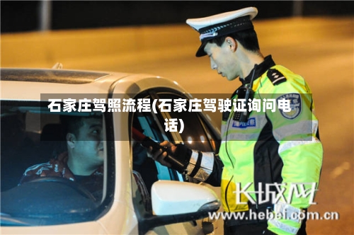 石家庄驾照流程(石家庄驾驶证询问电话)