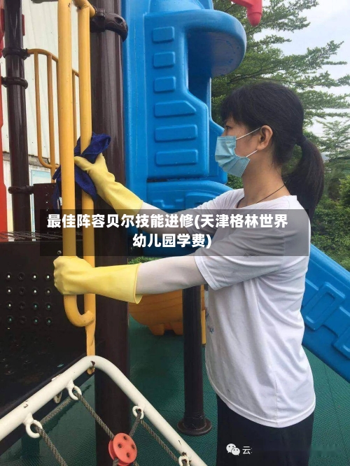 最佳阵容贝尔技能进修(天津格林世界幼儿园学费)