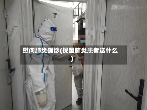 慰问肺炎确诊(探望肺炎患者送什么)-第2张图片