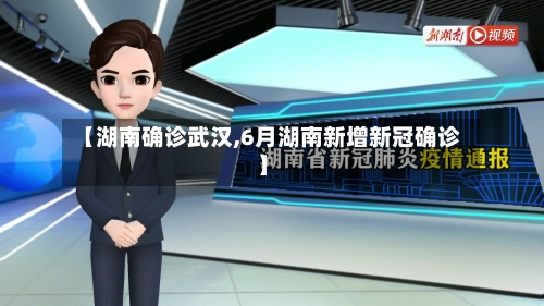 【湖南确诊武汉,6月湖南新增新冠确诊】-第3张图片