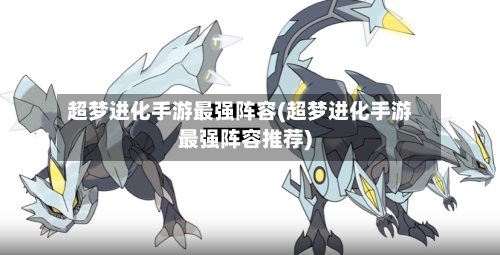 超梦进化手游最强阵容(超梦进化手游最强阵容推荐)-第2张图片