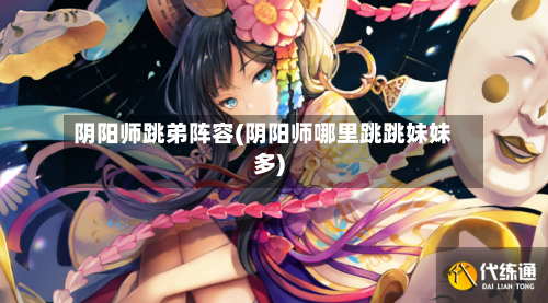 阴阳师跳弟阵容(阴阳师哪里跳跳妹妹多)-第2张图片