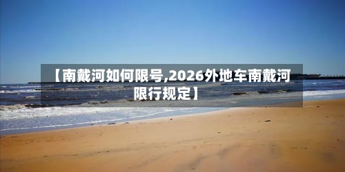 【南戴河如何限号,2026外地车南戴河限行规定】-第3张图片