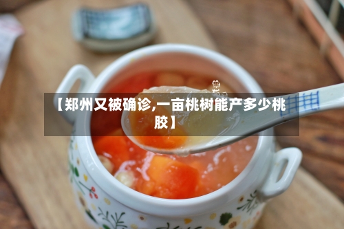 【郑州又被确诊,一亩桃树能产多少桃胶】-第2张图片
