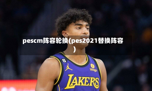 pescm阵容轮换(pes2021替换阵容)