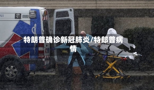 特朗普确诊新冠肺炎/特郎普病情-第3张图片