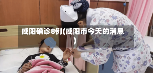 咸阳确诊8例(咸阳市今天的消息)-第2张图片