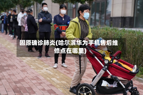 固原确诊肺炎(哈尔滨华为手机售后维修点在哪里)