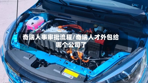 奇瑞人事审批流程/奇瑞人才外包给哪个公司了-第2张图片
