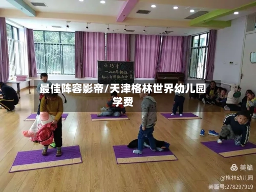 最佳阵容影帝/天津格林世界幼儿园学费