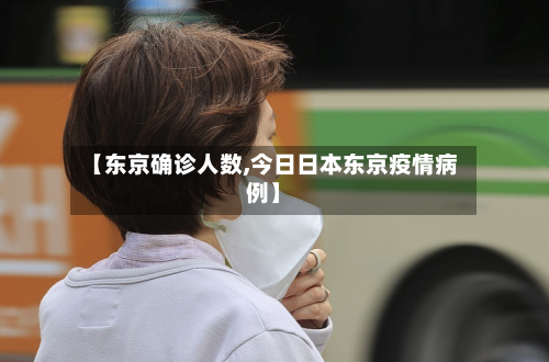 【东京确诊人数,今日日本东京疫情病例】