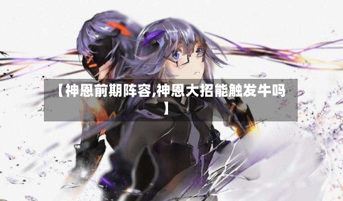 【神恩前期阵容,神恩大招能触发牛吗】-第2张图片
