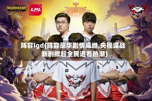 阵容lgd(阵容豪华剧情高燃,央视谍战新剧掀起全民追看热潮)