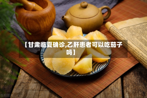 【甘肃临夏确诊,乙肝患者可以吃茄子吗】