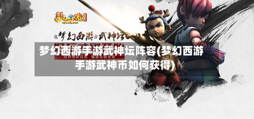 梦幻西游手游武神坛阵容(梦幻西游手游武神币如何获得)-第2张图片